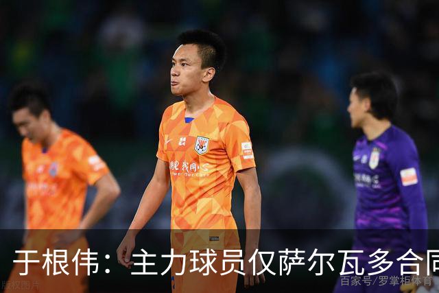于根伟：主力球员仅萨尔瓦多合同年底到期 后4场没太多容错空间