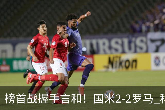 榜首战握手言和！国米2-2罗马 科内劳塔罗双响两队开局四连胜终结